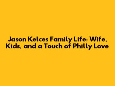 Jason Kelce's Family Life: Wife, Kids, and a Touch of Philly Love