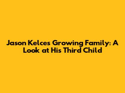 Jason Kelce's Growing Family: A Look at His Third Child