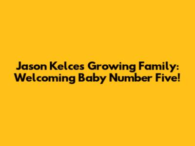 Jason Kelce's Growing Family: Welcoming Baby Number Five!