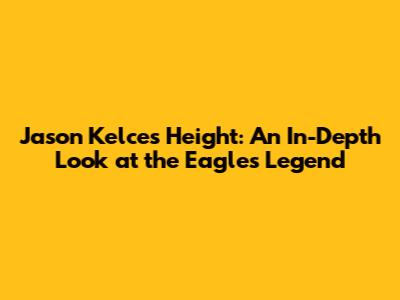 Jason Kelce's Height: An In-Depth Look at the Eagles Legend