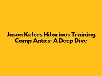Jason Kelce's Hilarious Training Camp Antics: A Deep Dive