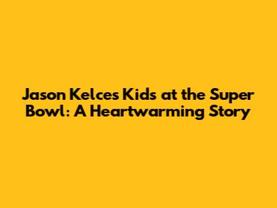 Jason Kelce's Kids at the Super Bowl: A Heartwarming Story