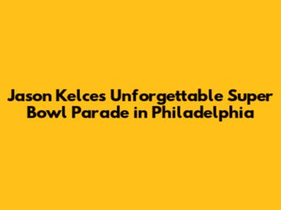 Jason Kelce's Unforgettable Super Bowl Parade in Philadelphia