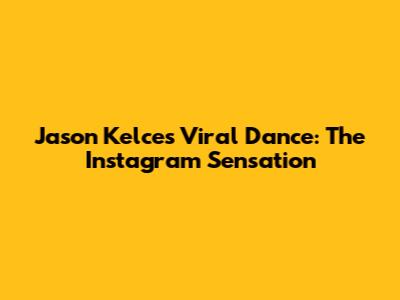 Jason Kelce's Viral Dance: The Instagram Sensation
