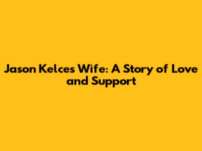 Jason Kelce's Wife: A Story of Love and Support