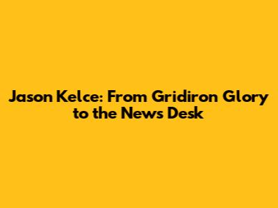 Jason Kelce: From Gridiron Glory to the News Desk