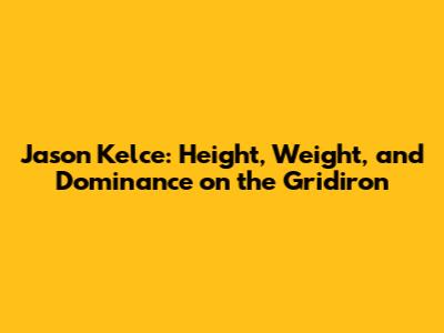 Jason Kelce: Height, Weight, and Dominance on the Gridiron