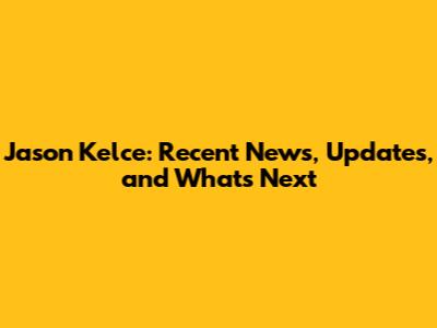 Jason Kelce: Recent News, Updates, and What's Next