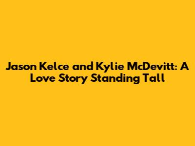 Jason Kelce and Kylie McDevitt: A Love Story Standing Tall