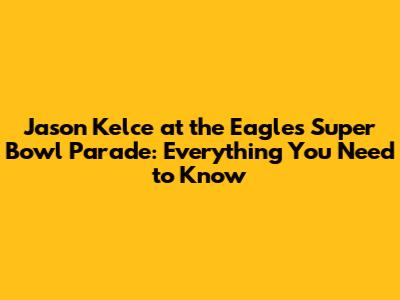 Jason Kelce at the Eagles Super Bowl Parade: Everything You Need to Know