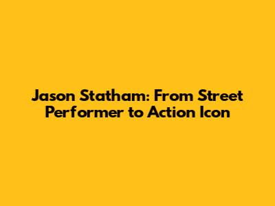 Jason Statham: From Street Performer to Action Icon