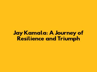 Jay Kamala: A Journey of Resilience and Triumph
