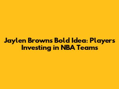 Jaylen Brown's Bold Idea: Players Investing in NBA Teams