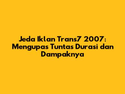 Jeda Iklan Trans7 2007: Mengupas Tuntas Durasi dan Dampaknya