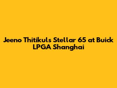 Jeeno Thitikul's Stellar 65 at Buick LPGA Shanghai