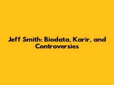 Jeff Smith: Biodata, Karir, and Controversies