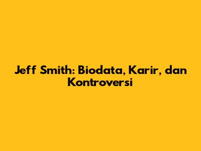 Jeff Smith: Biodata, Karir, dan Kontroversi