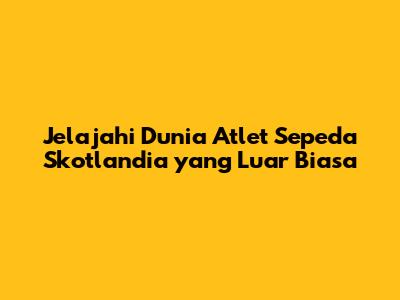 Jelajahi Dunia Atlet Sepeda Skotlandia yang Luar Biasa
