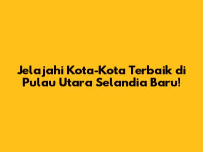 Jelajahi Kota-Kota Terbaik di Pulau Utara Selandia Baru!