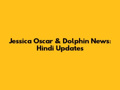 Jessica Oscar & Dolphin News: Hindi Updates