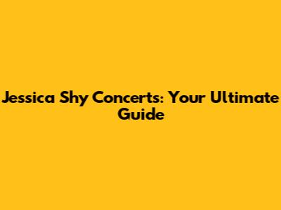 Jessica Shy Concerts: Your Ultimate Guide