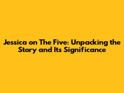 Jessica on The Five: Unpacking the Story and Its Significance