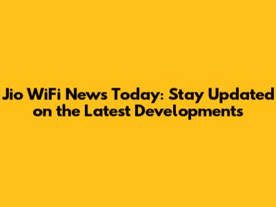 Jio WiFi News Today: Stay Updated on the Latest Developments