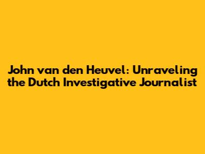John van den Heuvel: Unraveling the Dutch Investigative Journalist