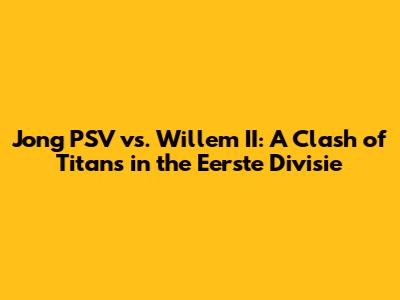 Jong PSV vs. Willem II: A Clash of Titans in the Eerste Divisie