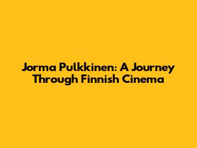 Jorma Pulkkinen: A Journey Through Finnish Cinema