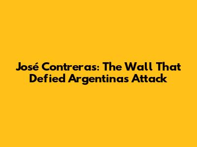 José Contreras: The Wall That Defied Argentina's Attack