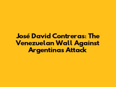 José David Contreras: The Venezuelan Wall Against Argentina's Attack
