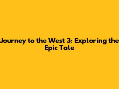 Journey to the West 3: Exploring the Epic Tale