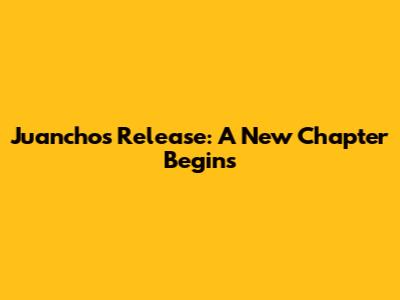 Juancho's Release: A New Chapter Begins