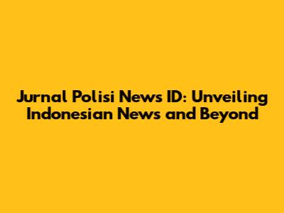 Jurnal Polisi News ID: Unveiling Indonesian News and Beyond