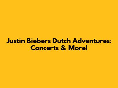 Justin Bieber's Dutch Adventures: Concerts & More!