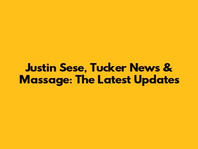 Justin Sese, Tucker News & Massage: The Latest Updates
