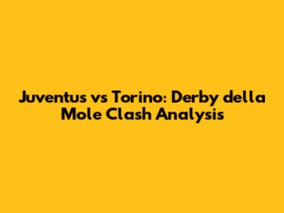 Juventus vs Torino: Derby della Mole Clash Analysis