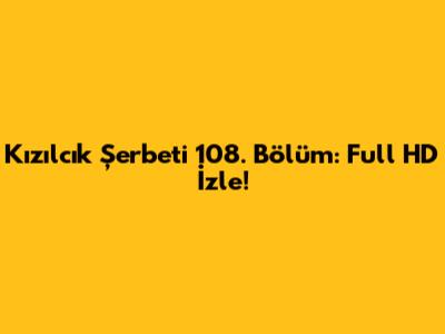 Kızılcık Şerbeti 108. Bölüm: Full HD İzle!