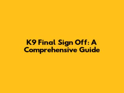 K9 Final Sign Off: A Comprehensive Guide