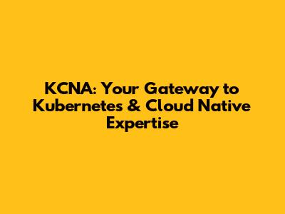 KCNA: Your Gateway to Kubernetes & Cloud Native Expertise