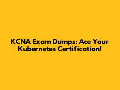 KCNA Exam Dumps: Ace Your Kubernetes Certification!