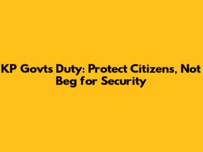 KP Govt's Duty: Protect Citizens, Not Beg for Security