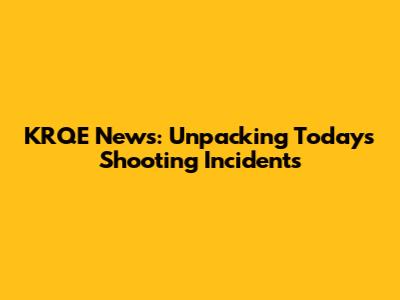 KRQE News: Unpacking Today's Shooting Incidents