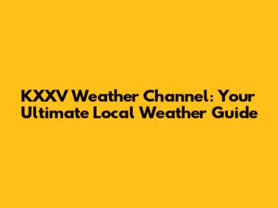 KXXV Weather Channel: Your Ultimate Local Weather Guide
