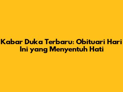 Kabar Duka Terbaru: Obituari Hari Ini yang Menyentuh Hati