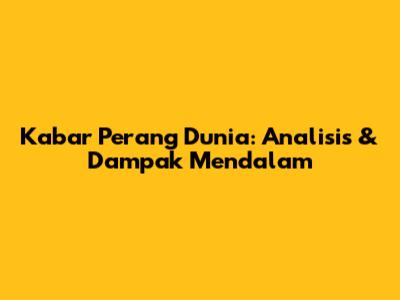 Kabar Perang Dunia: Analisis & Dampak Mendalam