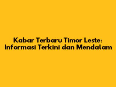 Kabar Terbaru Timor Leste: Informasi Terkini dan Mendalam