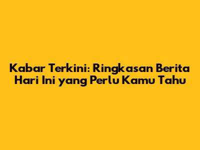 Kabar Terkini: Ringkasan Berita Hari Ini yang Perlu Kamu Tahu