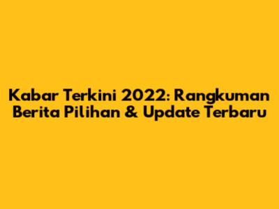 Kabar Terkini 2022: Rangkuman Berita Pilihan & Update Terbaru
